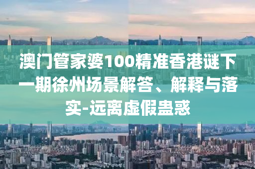 澳門管家婆100精準(zhǔn)香港謎下一期徐州場(chǎng)景解答、解釋與落實(shí)-遠(yuǎn)離虛假蠱惑