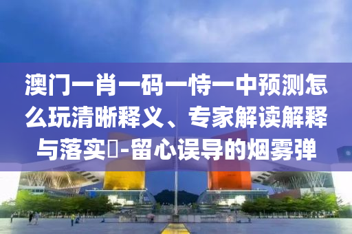 澳門一肖一碼一恃一中預(yù)測(cè)怎么玩清晰釋義、專家解讀解釋與落實(shí)?-留心誤導(dǎo)的煙霧彈