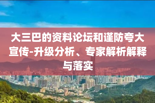 大三巴的資料論壇和謹防夸大宣傳-升級分析、專家解析解釋與落實