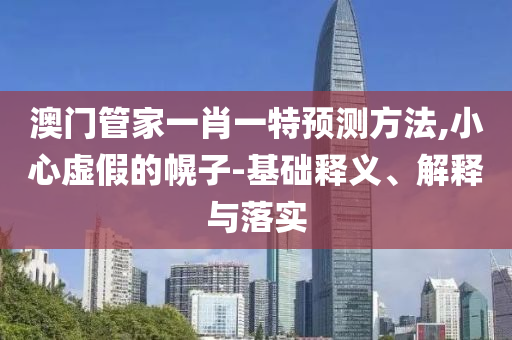澳門(mén)管家一肖一特預(yù)測(cè)方法,小心虛假的幌子-基礎(chǔ)釋義、解釋與落實(shí)