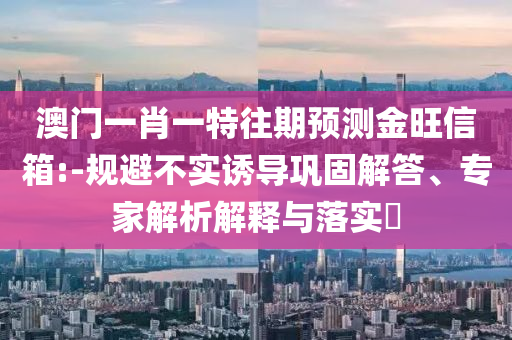 澳門一肖一特往期預測金旺信箱:-規(guī)避不實誘導鞏固解答、專家解析解釋與落實?