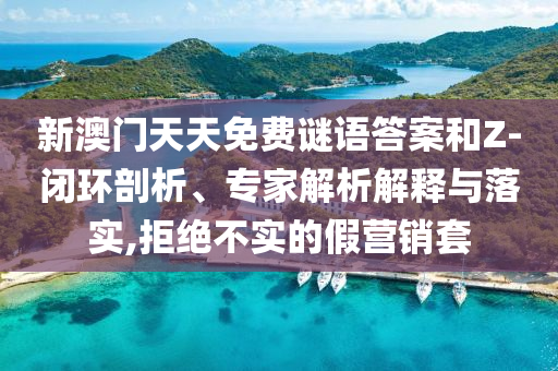 新澳門天天免費(fèi)謎語(yǔ)答案和Z-閉環(huán)剖析、專家解析解釋與落實(shí),拒絕不實(shí)的假營(yíng)銷套