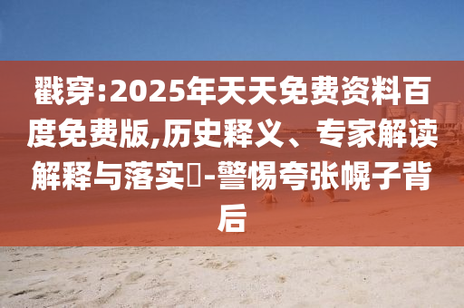 戳穿:2025年天天免費(fèi)資料百度免費(fèi)版,歷史釋義、專(zhuān)家解讀解釋與落實(shí)?-警惕夸張幌子背后