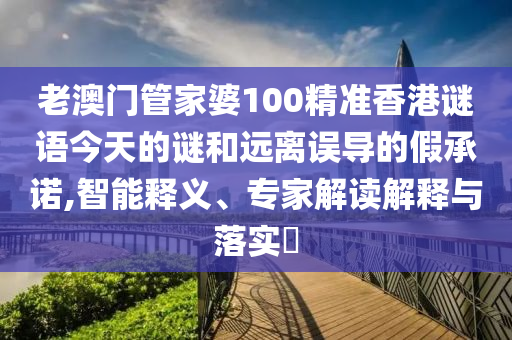 老澳門管家婆100精準(zhǔn)香港謎語(yǔ)今天的謎和遠(yuǎn)離誤導(dǎo)的假承諾,智能釋義、專家解讀解釋與落實(shí)?