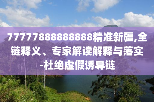 77777888888888精準(zhǔn)新疆,全鏈釋義、專家解讀解釋與落實-杜絕虛假誘導(dǎo)鏈