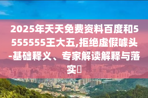2025年天天免費(fèi)資料百度和5555555王大五,拒絕虛假噱頭-基礎(chǔ)釋義、專家解讀解釋與落實(shí)?