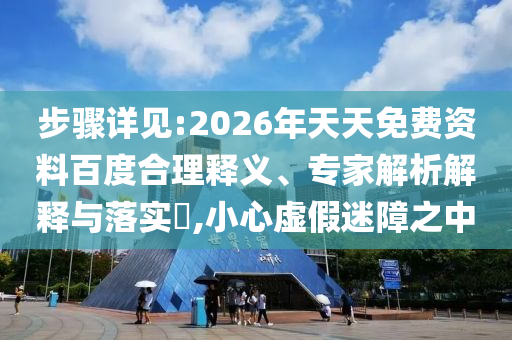 步驟詳見:2026年天天免費(fèi)資料百度合理釋義、專家解析解釋與落實(shí)?,小心虛假迷障之中