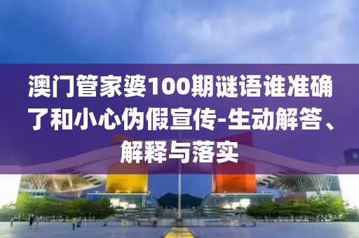 澳門管家婆100期謎語誰準確了和小心偽假宣傳-生動解答、解釋與落實