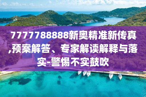 7777788888新奧精準新傳真,預案解答、專家解讀解釋與落實-警惕不實鼓吹