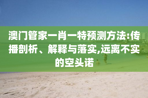 澳門管家一肖一特預測方法:傳播剖析、解釋與落實,遠離不實的空頭諾