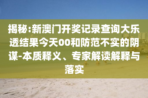 揭秘:新澳門開獎(jiǎng)記錄查詢大樂透結(jié)果今天00和防范不實(shí)的陰謀-本質(zhì)釋義、專家解讀解釋與落實(shí)