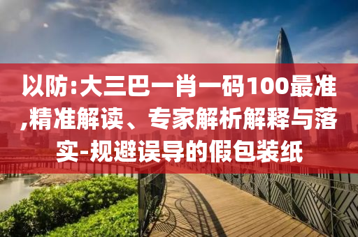 以防:大三巴一肖一碼100最準(zhǔn),精準(zhǔn)解讀、專家解析解釋與落實(shí)-規(guī)避誤導(dǎo)的假包裝紙