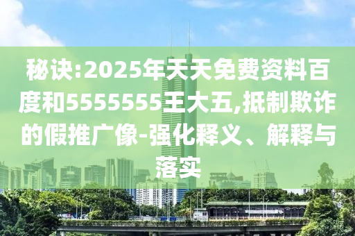 秘訣:2025年天天免費(fèi)資料百度和5555555王大五,抵制欺詐的假推廣像-強(qiáng)化釋義、解釋與落實(shí)
