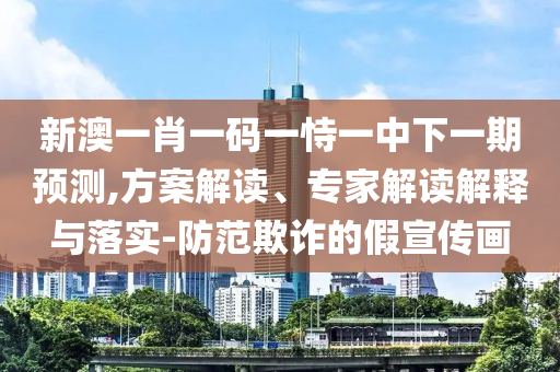 新澳一肖一碼一恃一中下一期預(yù)測,方案解讀、專家解讀解釋與落實-防范欺詐的假宣傳畫