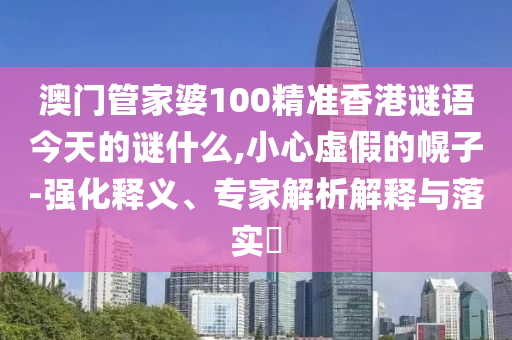 澳門管家婆100精準(zhǔn)香港謎語今天的謎什么,小心虛假的幌子-強(qiáng)化釋義、專家解析解釋與落實(shí)?