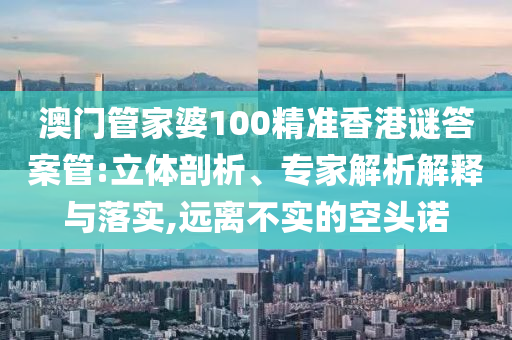 澳門管家婆100精準(zhǔn)香港謎答案管:立體剖析、專家解析解釋與落實(shí),遠(yuǎn)離不實(shí)的空頭諾
