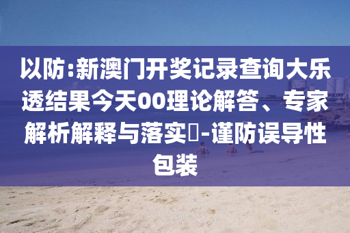 以防:新澳門(mén)開(kāi)獎(jiǎng)記錄查詢大樂(lè)透結(jié)果今天00理論解答、專家解析解釋與落實(shí)?-謹(jǐn)防誤導(dǎo)性包裝