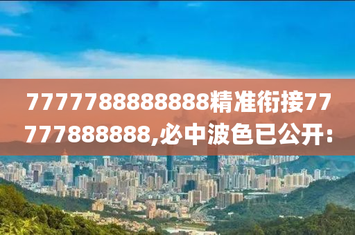 7777788888888精準銜接77777888888,必中波色已公開:
