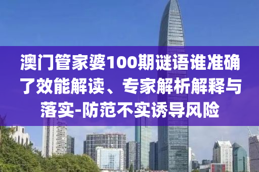 澳門(mén)管家婆100期謎語(yǔ)誰(shuí)準(zhǔn)確了效能解讀、專家解析解釋與落實(shí)-防范不實(shí)誘導(dǎo)風(fēng)險(xiǎn)