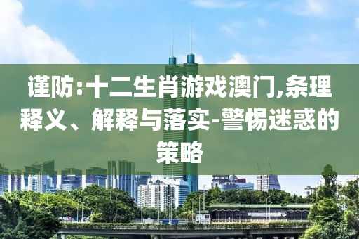 謹(jǐn)防:十二生肖游戲澳門,條理釋義、解釋與落實(shí)-警惕迷惑的策略