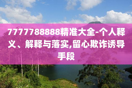 7777788888精準(zhǔn)大全-個(gè)人釋義、解釋與落實(shí),留心欺詐誘導(dǎo)手段