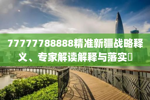77777788888精準新疆戰(zhàn)略釋義、專家解讀解釋與落實?