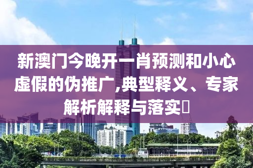 新澳門今晚開一肖預(yù)測和小心虛假的偽推廣,典型釋義、專家解析解釋與落實?