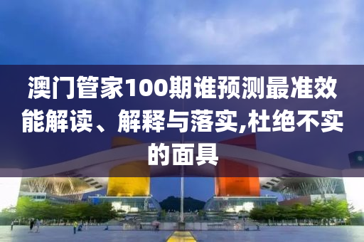 澳門管家100期誰預(yù)測最準(zhǔn)效能解讀、解釋與落實(shí),杜絕不實(shí)的面具
