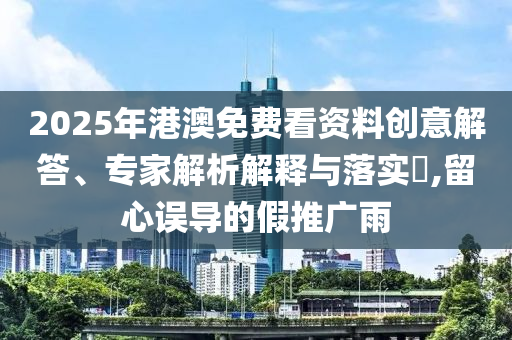 2025年港澳免費(fèi)看資料創(chuàng)意解答、專家解析解釋與落實(shí)?,留心誤導(dǎo)的假推廣雨