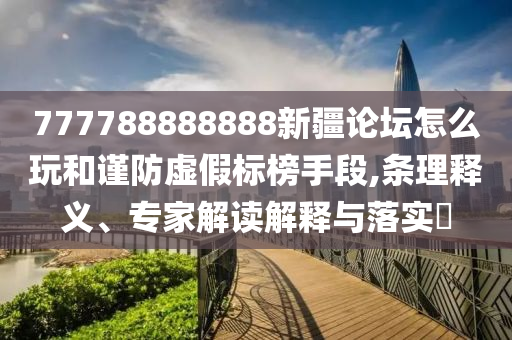 777788888888新疆論壇怎么玩和謹防虛假標榜手段,條理釋義、專家解讀解釋與落實?