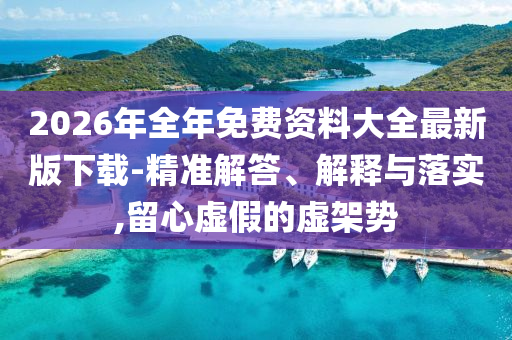 2026年全年免費資料大全最新版下載-精準解答、解釋與落實,留心虛假的虛架勢