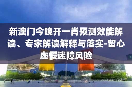 新澳門今晚開一肖預測效能解讀、專家解讀解釋與落實-留心虛假迷障風險