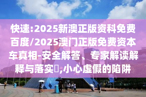 快速:2025新澳正版資科免費(fèi)百度/2025澳門正版免費(fèi)資本車真相-安全解答、專家解讀解釋與落實(shí)?,小心虛假的陷阱
