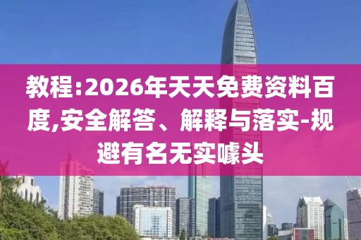 教程:2026年天天免費(fèi)資料百度,安全解答、解釋與落實(shí)-規(guī)避有名無(wú)實(shí)噱頭