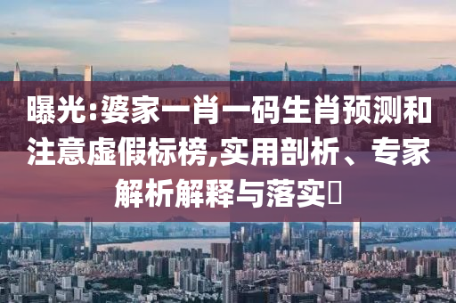 曝光:婆家一肖一碼生肖預測和注意虛假標榜,實用剖析、專家解析解釋與落實?