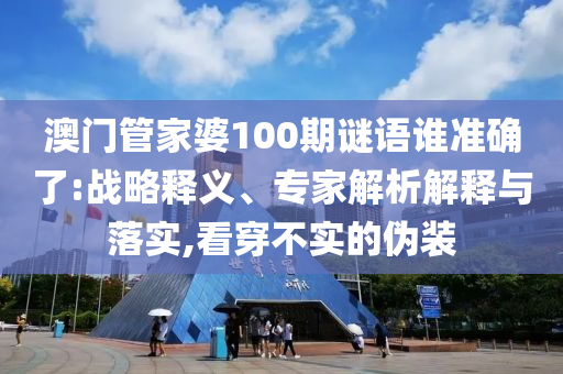 澳門管家婆100期謎語誰準確了:戰(zhàn)略釋義、專家解析解釋與落實,看穿不實的偽裝