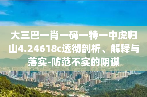 大三巴一肖一碼一特一中虎歸山4.24618c透徹剖析、解釋與落實(shí)-防范不實(shí)的陰謀
