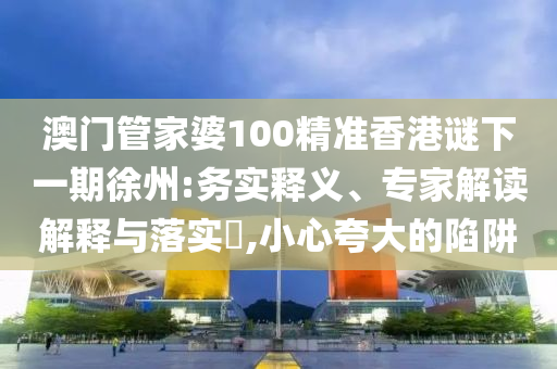 澳門管家婆100精準香港謎下一期徐州:務(wù)實釋義、專家解讀解釋與落實?,小心夸大的陷阱