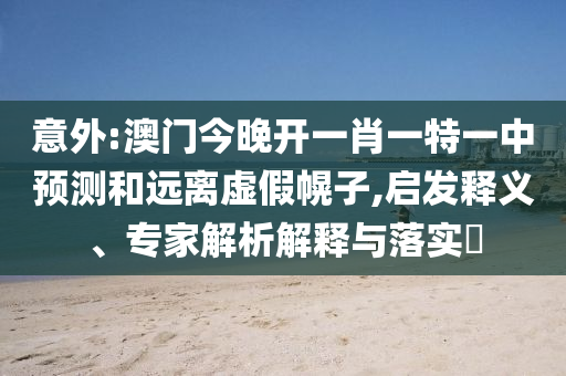 意外:澳門今晚開一肖一特一中預測和遠離虛假幌子,啟發(fā)釋義、專家解析解釋與落實?