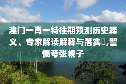 澳門一肖一特往期預(yù)測(cè)歷史釋義、專家解讀解釋與落實(shí)?,警惕夸張幌子