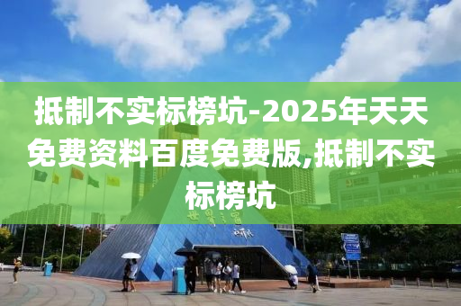 抵制不實標榜坑-2025年天天免費資料百度免費版,抵制不實標榜坑