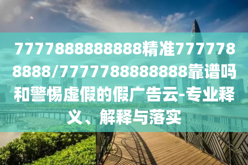 7777888888888精準(zhǔn)7777788888/7777788888888靠譜嗎和警惕虛假的假廣告云-專業(yè)釋義、解釋與落實(shí)