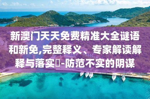 新澳門天天免費(fèi)精準(zhǔn)大全謎語(yǔ)和新免,完整釋義、專家解讀解釋與落實(shí)?-防范不實(shí)的陰謀
