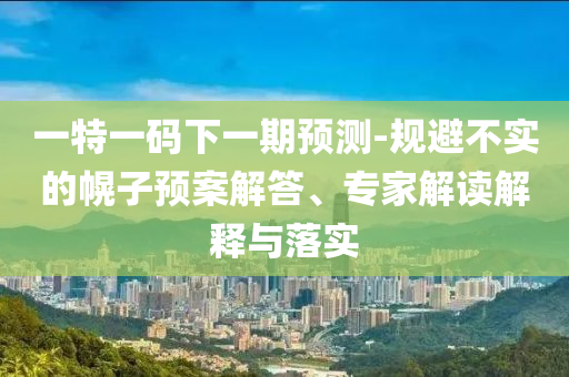 一特一碼下一期預(yù)測-規(guī)避不實的幌子預(yù)案解答、專家解讀解釋與落實