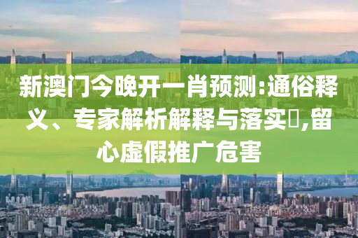 新澳門今晚開(kāi)一肖預(yù)測(cè):通俗釋義、專家解析解釋與落實(shí)?,留心虛假推廣危害