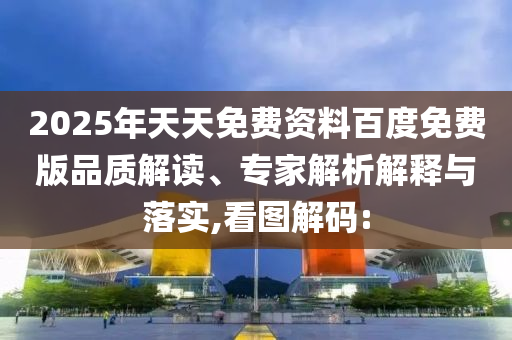 2025年天天免費(fèi)資料百度免費(fèi)版品質(zhì)解讀、專家解析解釋與落實(shí),看圖解碼: