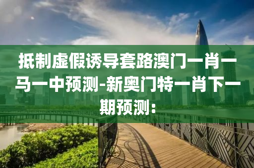 抵制虛假誘導套路澳門一肖一馬一中預測-新奧門特一肖下一期預測: