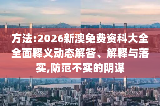 方法:2026新澳免費(fèi)資科大全全面釋義動(dòng)態(tài)解答、解釋與落實(shí),防范不實(shí)的陰謀