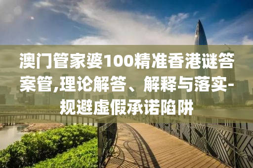 澳門管家婆100精準(zhǔn)香港謎答案管,理論解答、解釋與落實(shí)-規(guī)避虛假承諾陷阱