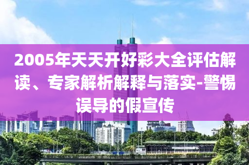 2005年天天開好彩大全評估解讀、專家解析解釋與落實(shí)-警惕誤導(dǎo)的假宣傳
